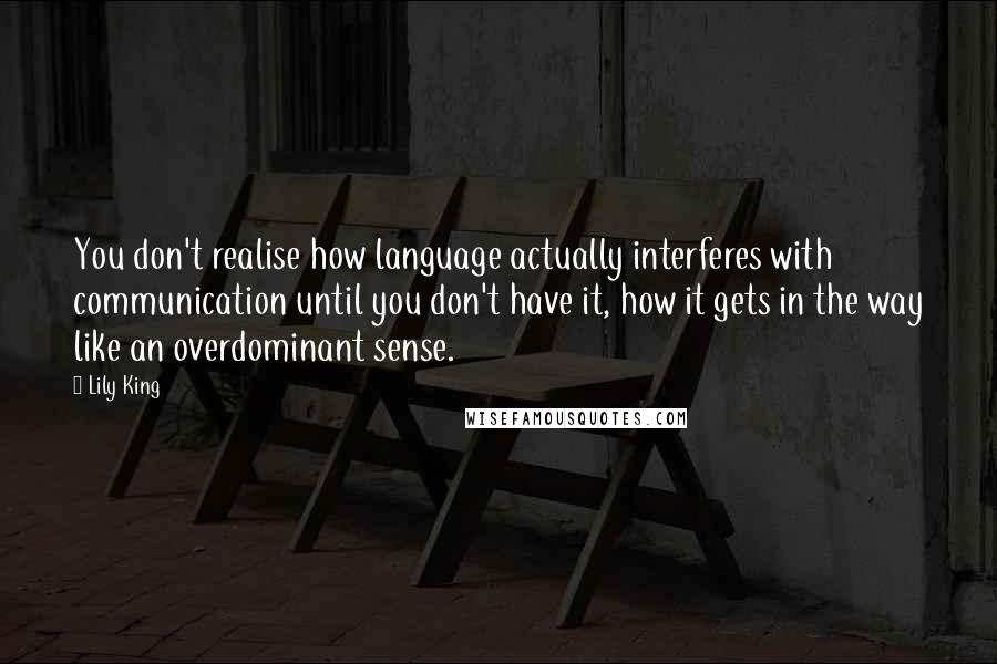 Lily King Quotes: You don't realise how language actually interferes with communication until you don't have it, how it gets in the way like an overdominant sense.