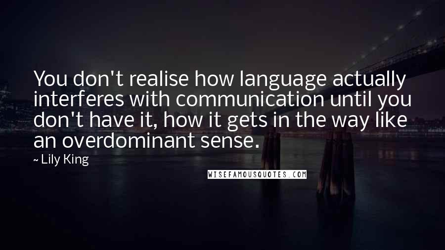 Lily King Quotes: You don't realise how language actually interferes with communication until you don't have it, how it gets in the way like an overdominant sense.