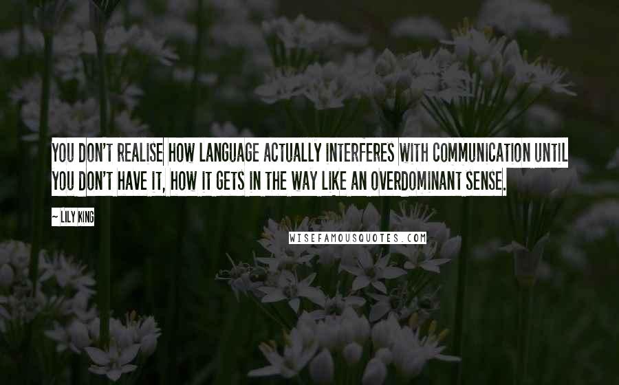 Lily King Quotes: You don't realise how language actually interferes with communication until you don't have it, how it gets in the way like an overdominant sense.