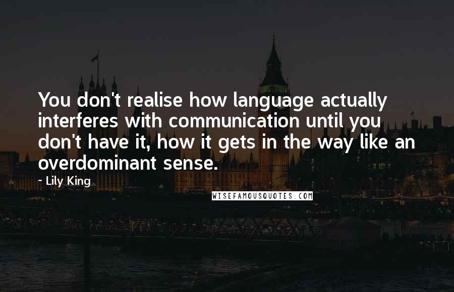 Lily King Quotes: You don't realise how language actually interferes with communication until you don't have it, how it gets in the way like an overdominant sense.