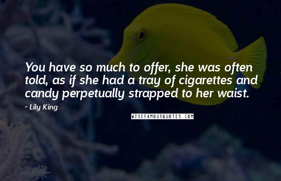 Lily King Quotes: You have so much to offer, she was often told, as if she had a tray of cigarettes and candy perpetually strapped to her waist.