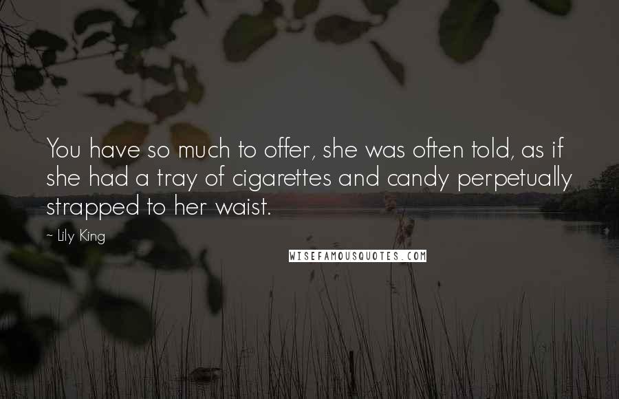 Lily King Quotes: You have so much to offer, she was often told, as if she had a tray of cigarettes and candy perpetually strapped to her waist.