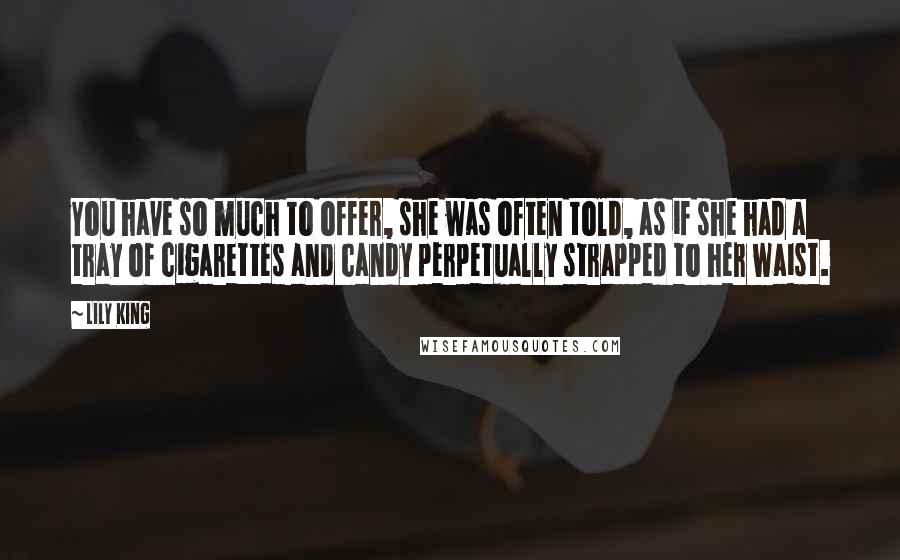 Lily King Quotes: You have so much to offer, she was often told, as if she had a tray of cigarettes and candy perpetually strapped to her waist.