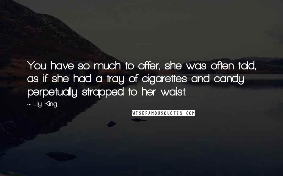 Lily King Quotes: You have so much to offer, she was often told, as if she had a tray of cigarettes and candy perpetually strapped to her waist.