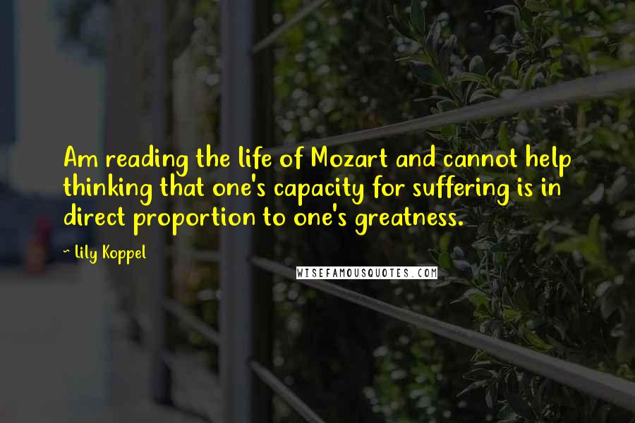 Lily Koppel Quotes: Am reading the life of Mozart and cannot help thinking that one's capacity for suffering is in direct proportion to one's greatness.