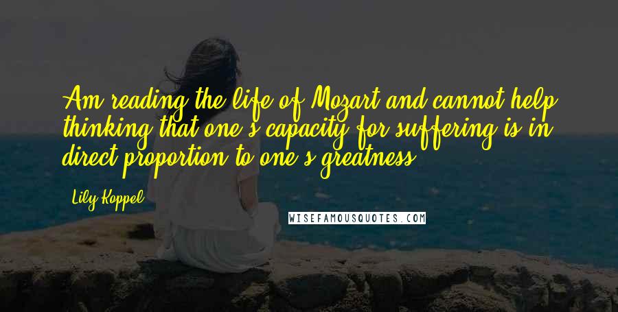 Lily Koppel Quotes: Am reading the life of Mozart and cannot help thinking that one's capacity for suffering is in direct proportion to one's greatness.