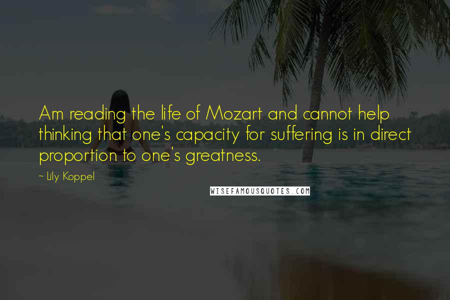 Lily Koppel Quotes: Am reading the life of Mozart and cannot help thinking that one's capacity for suffering is in direct proportion to one's greatness.