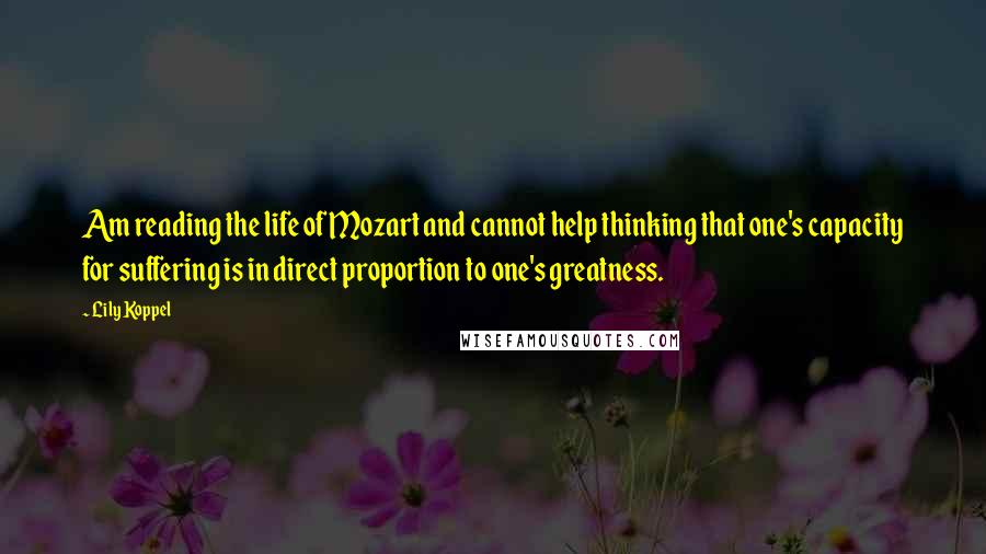 Lily Koppel Quotes: Am reading the life of Mozart and cannot help thinking that one's capacity for suffering is in direct proportion to one's greatness.