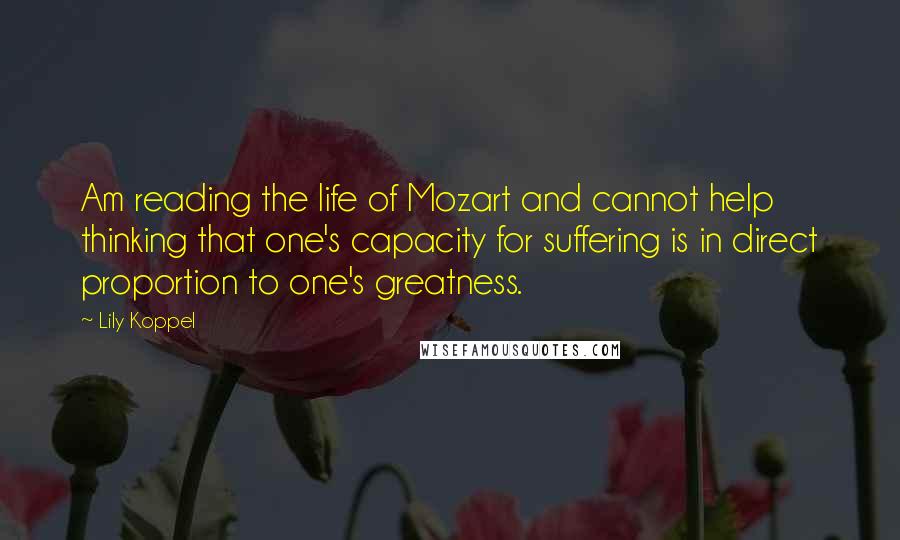 Lily Koppel Quotes: Am reading the life of Mozart and cannot help thinking that one's capacity for suffering is in direct proportion to one's greatness.