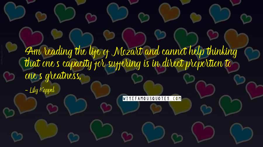 Lily Koppel Quotes: Am reading the life of Mozart and cannot help thinking that one's capacity for suffering is in direct proportion to one's greatness.