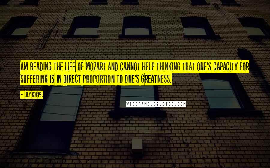 Lily Koppel Quotes: Am reading the life of Mozart and cannot help thinking that one's capacity for suffering is in direct proportion to one's greatness.