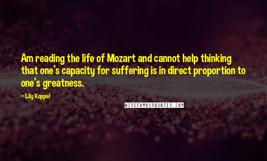 Lily Koppel Quotes: Am reading the life of Mozart and cannot help thinking that one's capacity for suffering is in direct proportion to one's greatness.