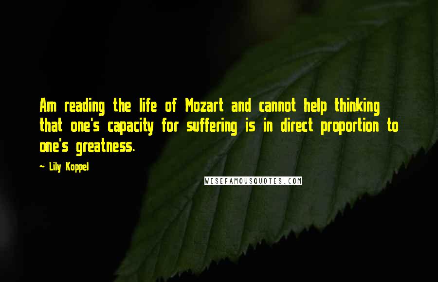 Lily Koppel Quotes: Am reading the life of Mozart and cannot help thinking that one's capacity for suffering is in direct proportion to one's greatness.