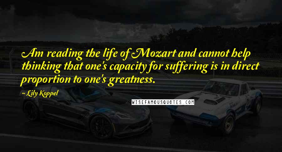 Lily Koppel Quotes: Am reading the life of Mozart and cannot help thinking that one's capacity for suffering is in direct proportion to one's greatness.