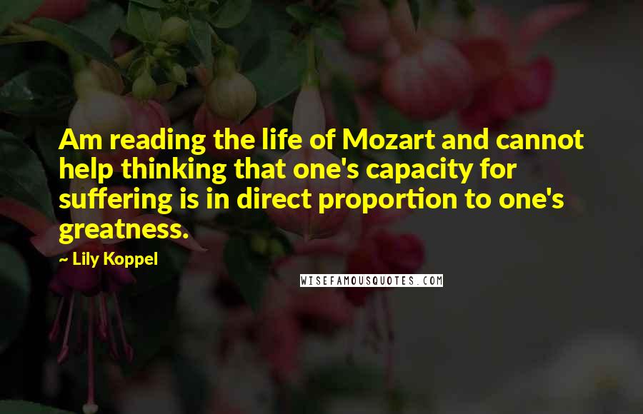 Lily Koppel Quotes: Am reading the life of Mozart and cannot help thinking that one's capacity for suffering is in direct proportion to one's greatness.