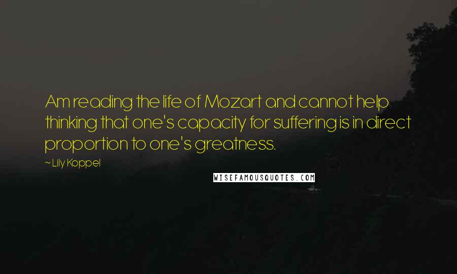 Lily Koppel Quotes: Am reading the life of Mozart and cannot help thinking that one's capacity for suffering is in direct proportion to one's greatness.