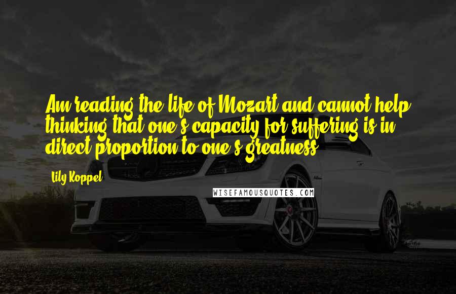 Lily Koppel Quotes: Am reading the life of Mozart and cannot help thinking that one's capacity for suffering is in direct proportion to one's greatness.
