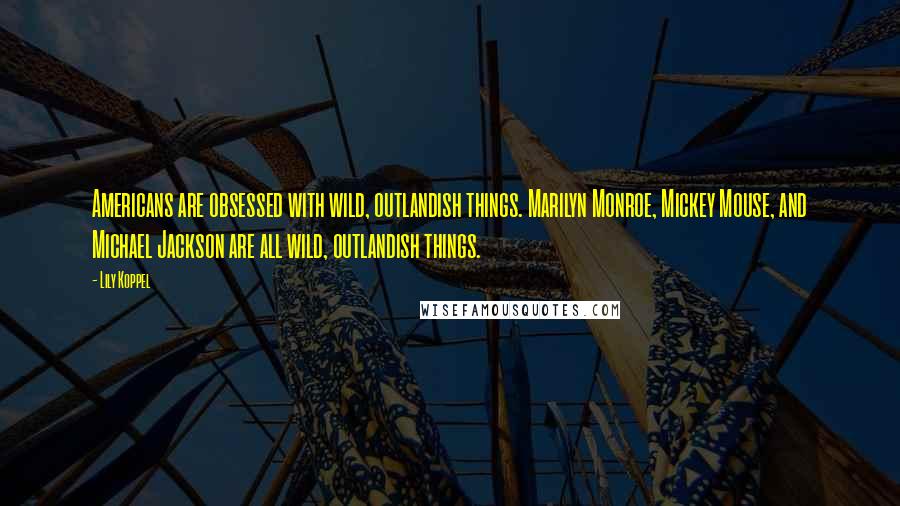 Lily Koppel Quotes: Americans are obsessed with wild, outlandish things. Marilyn Monroe, Mickey Mouse, and Michael Jackson are all wild, outlandish things.