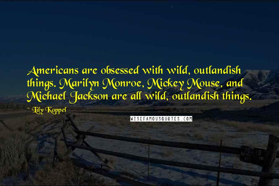 Lily Koppel Quotes: Americans are obsessed with wild, outlandish things. Marilyn Monroe, Mickey Mouse, and Michael Jackson are all wild, outlandish things.