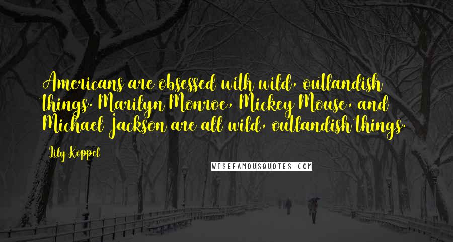 Lily Koppel Quotes: Americans are obsessed with wild, outlandish things. Marilyn Monroe, Mickey Mouse, and Michael Jackson are all wild, outlandish things.