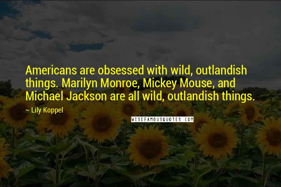 Lily Koppel Quotes: Americans are obsessed with wild, outlandish things. Marilyn Monroe, Mickey Mouse, and Michael Jackson are all wild, outlandish things.