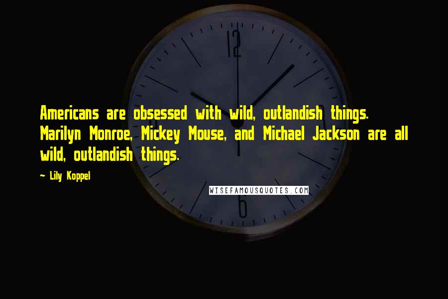 Lily Koppel Quotes: Americans are obsessed with wild, outlandish things. Marilyn Monroe, Mickey Mouse, and Michael Jackson are all wild, outlandish things.
