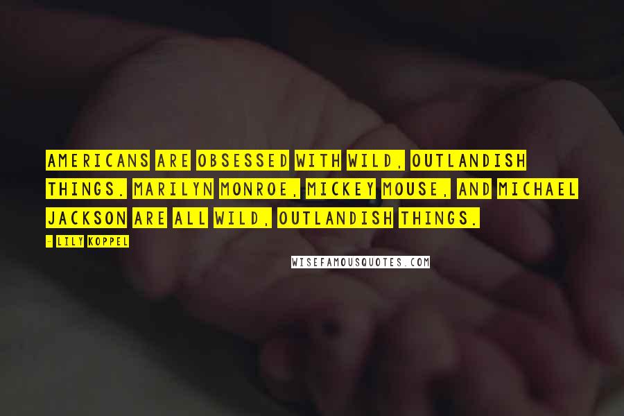 Lily Koppel Quotes: Americans are obsessed with wild, outlandish things. Marilyn Monroe, Mickey Mouse, and Michael Jackson are all wild, outlandish things.