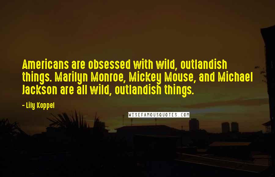 Lily Koppel Quotes: Americans are obsessed with wild, outlandish things. Marilyn Monroe, Mickey Mouse, and Michael Jackson are all wild, outlandish things.