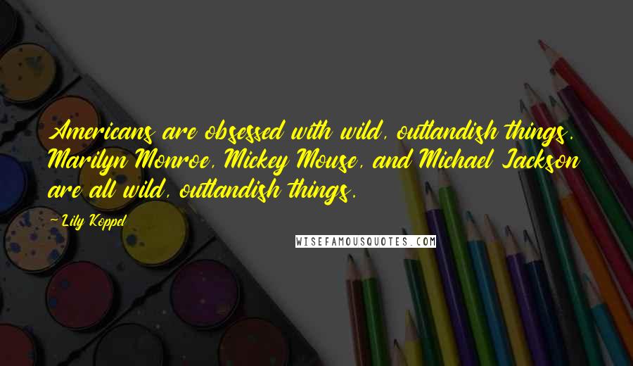 Lily Koppel Quotes: Americans are obsessed with wild, outlandish things. Marilyn Monroe, Mickey Mouse, and Michael Jackson are all wild, outlandish things.