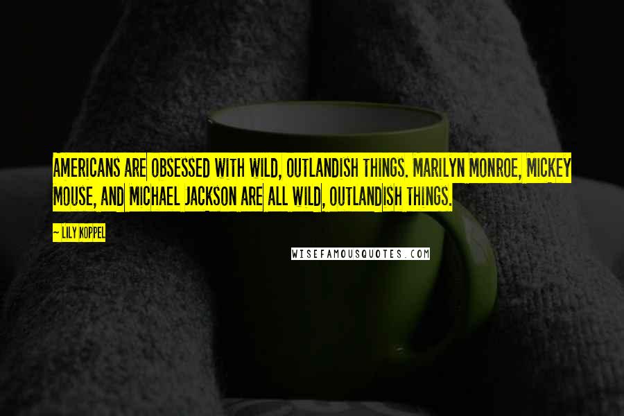 Lily Koppel Quotes: Americans are obsessed with wild, outlandish things. Marilyn Monroe, Mickey Mouse, and Michael Jackson are all wild, outlandish things.