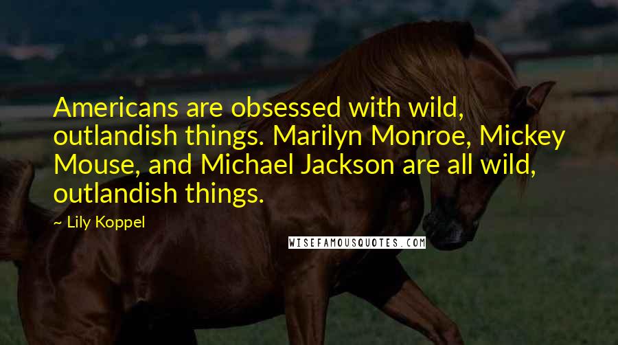 Lily Koppel Quotes: Americans are obsessed with wild, outlandish things. Marilyn Monroe, Mickey Mouse, and Michael Jackson are all wild, outlandish things.
