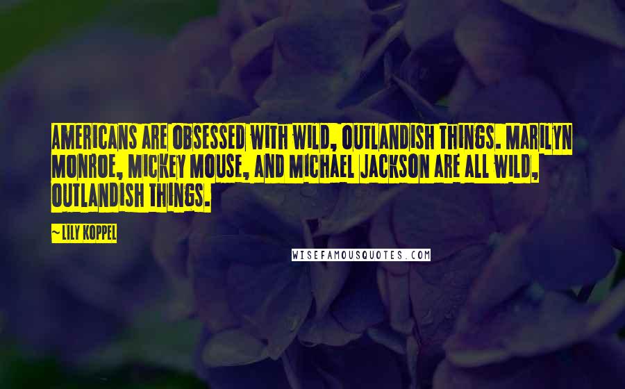 Lily Koppel Quotes: Americans are obsessed with wild, outlandish things. Marilyn Monroe, Mickey Mouse, and Michael Jackson are all wild, outlandish things.