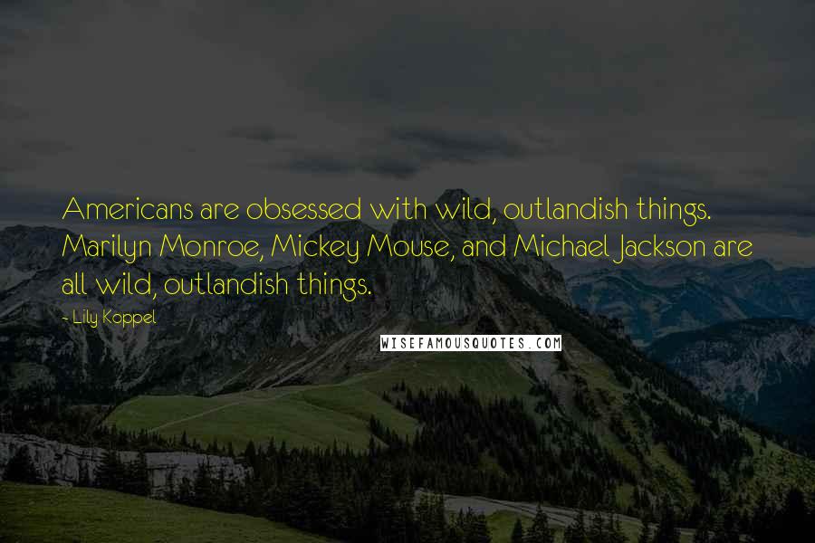 Lily Koppel Quotes: Americans are obsessed with wild, outlandish things. Marilyn Monroe, Mickey Mouse, and Michael Jackson are all wild, outlandish things.