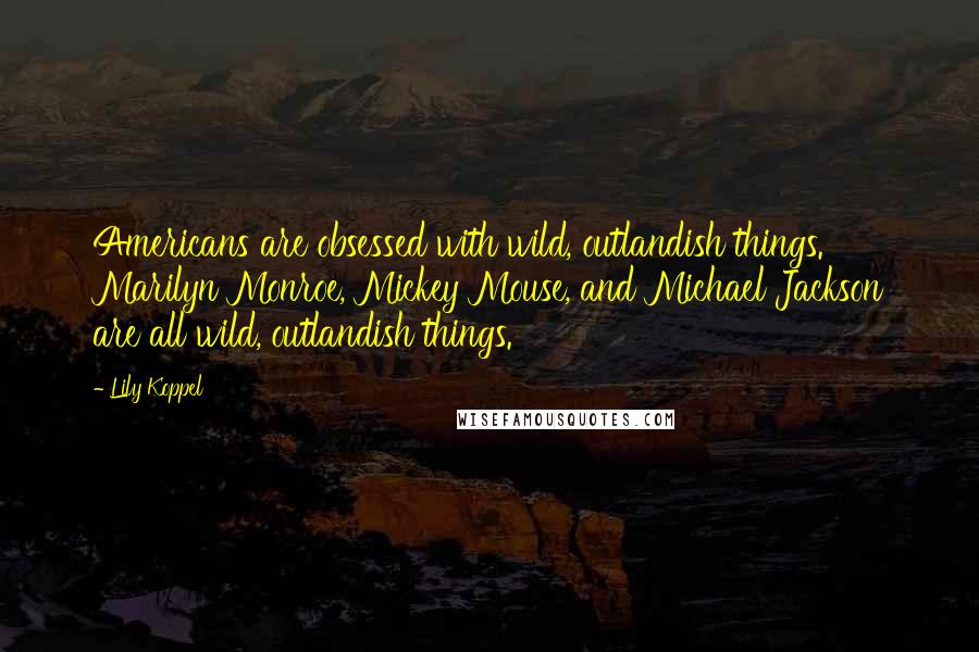 Lily Koppel Quotes: Americans are obsessed with wild, outlandish things. Marilyn Monroe, Mickey Mouse, and Michael Jackson are all wild, outlandish things.