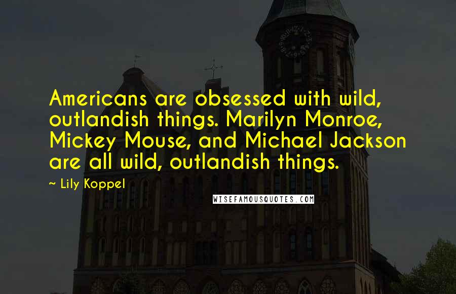 Lily Koppel Quotes: Americans are obsessed with wild, outlandish things. Marilyn Monroe, Mickey Mouse, and Michael Jackson are all wild, outlandish things.