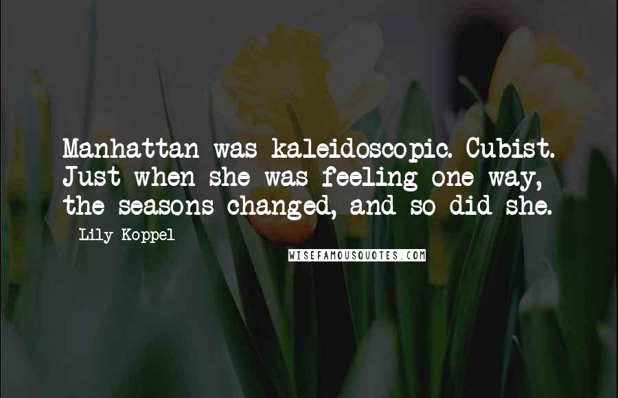 Lily Koppel Quotes: Manhattan was kaleidoscopic. Cubist. Just when she was feeling one way, the seasons changed, and so did she.