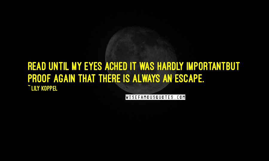 Lily Koppel Quotes: Read until my eyes ached it was hardly importantbut proof again that there is always an escape.