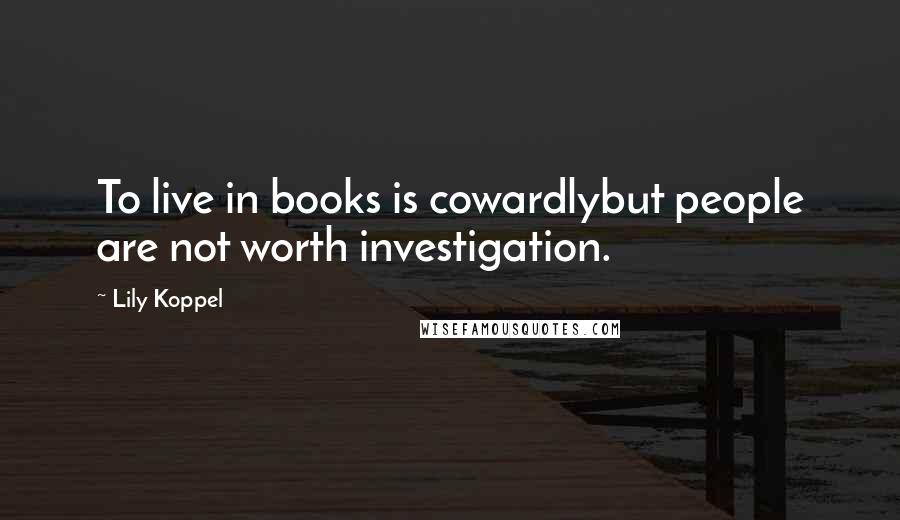 Lily Koppel Quotes: To live in books is cowardlybut people are not worth investigation.