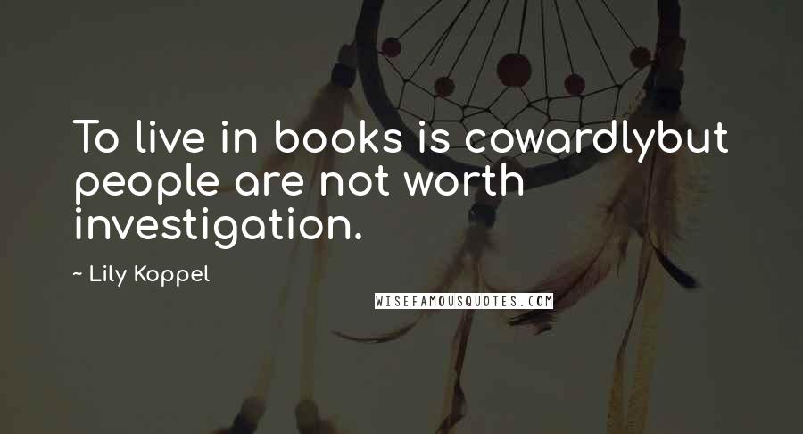 Lily Koppel Quotes: To live in books is cowardlybut people are not worth investigation.