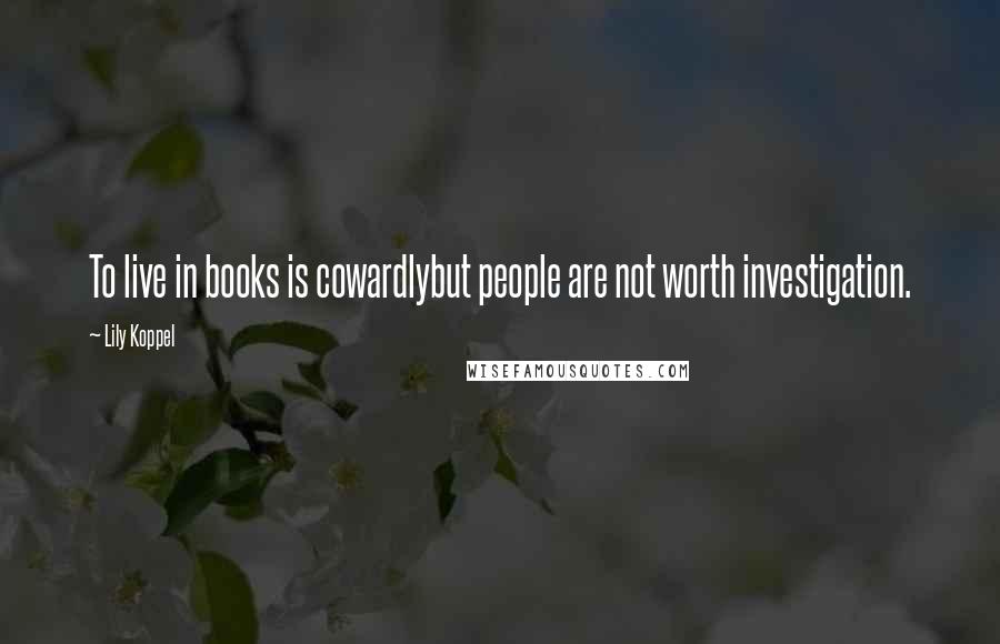 Lily Koppel Quotes: To live in books is cowardlybut people are not worth investigation.