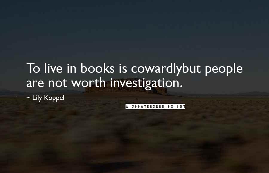 Lily Koppel Quotes: To live in books is cowardlybut people are not worth investigation.