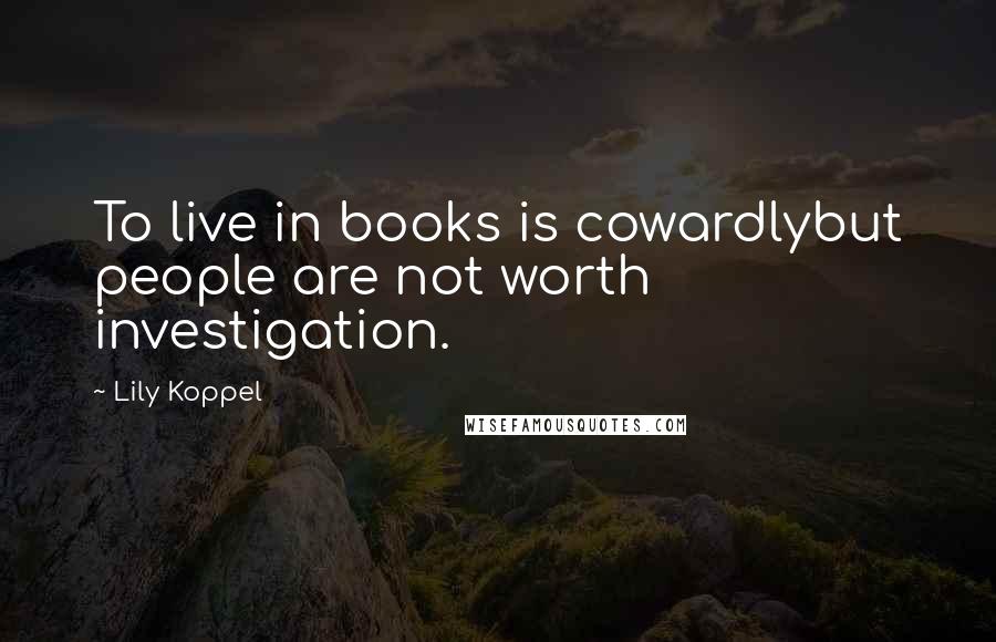 Lily Koppel Quotes: To live in books is cowardlybut people are not worth investigation.
