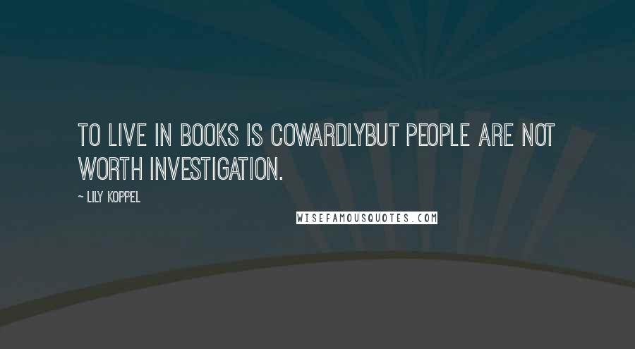 Lily Koppel Quotes: To live in books is cowardlybut people are not worth investigation.