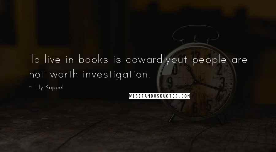 Lily Koppel Quotes: To live in books is cowardlybut people are not worth investigation.