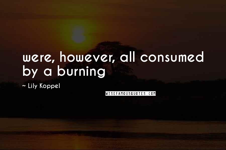 Lily Koppel Quotes: were, however, all consumed by a burning