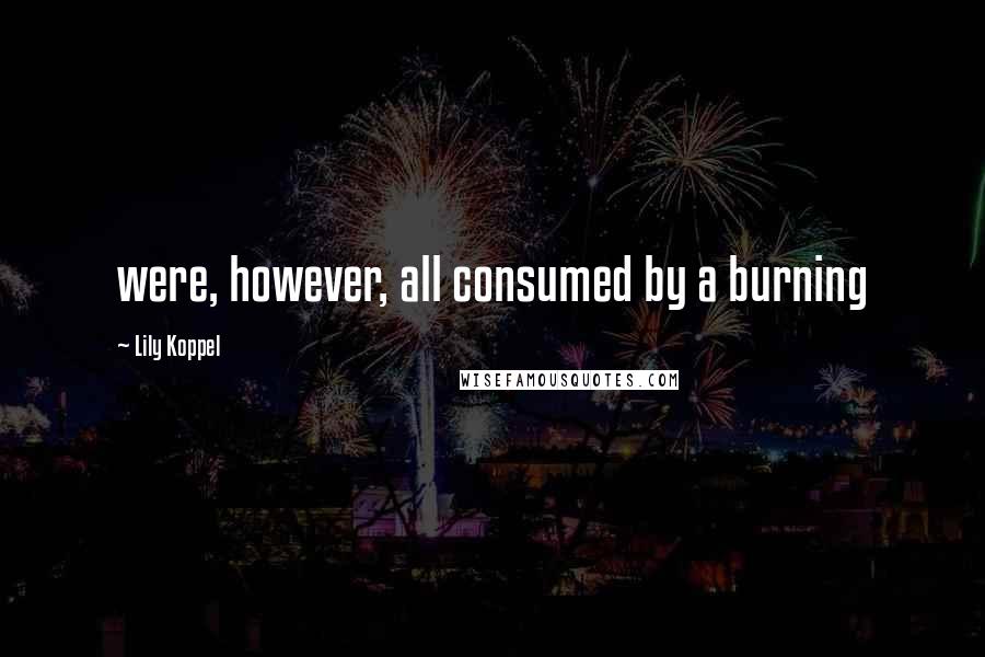 Lily Koppel Quotes: were, however, all consumed by a burning