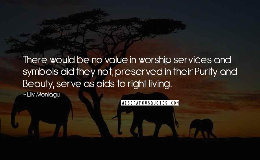 Lily Montagu Quotes: There would be no value in worship services and symbols did they not, preserved in their Purity and Beauty, serve as aids to right living.