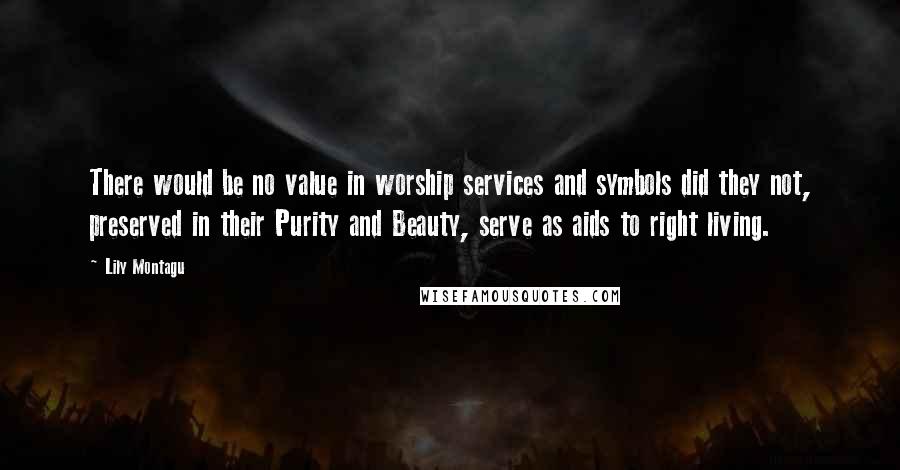 Lily Montagu Quotes: There would be no value in worship services and symbols did they not, preserved in their Purity and Beauty, serve as aids to right living.