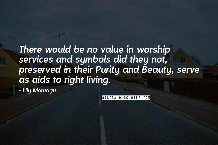 Lily Montagu Quotes: There would be no value in worship services and symbols did they not, preserved in their Purity and Beauty, serve as aids to right living.