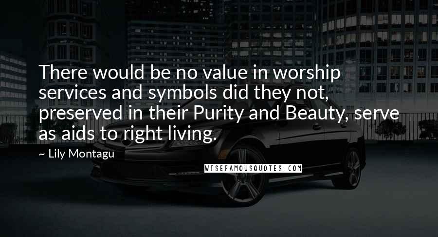 Lily Montagu Quotes: There would be no value in worship services and symbols did they not, preserved in their Purity and Beauty, serve as aids to right living.